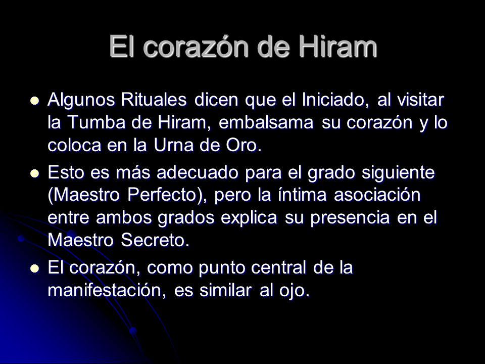 El corazón de Hiram Algunos Rituales dicen que el Iniciado, al visitar la Tumba de Hiram, embalsama su corazón y lo coloca en la Urna de Oro.