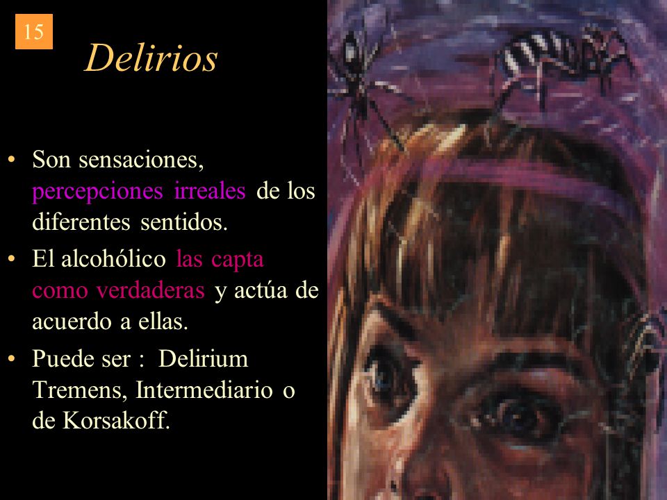 15 Delirios. Son sensaciones, percepciones irreales de los diferentes sentidos. El alcohólico las capta como verdaderas y actúa de acuerdo a ellas.