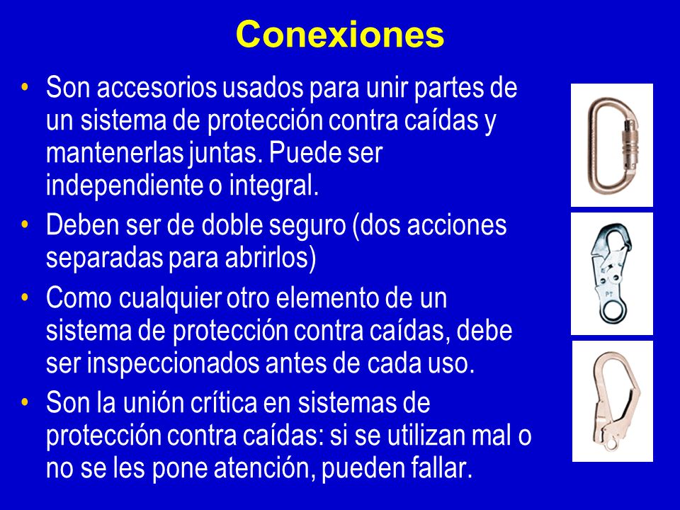 Conexiones Son accesorios usados para unir partes de un sistema de protección contra caídas y mantenerlas juntas. Puede ser independiente o integral.