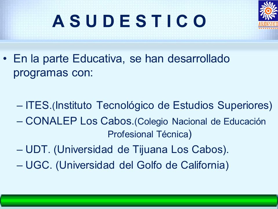 A S U D E S T I C O En la parte Educativa, se han desarrollado programas con: ITES.(Instituto Tecnológico de Estudios Superiores)