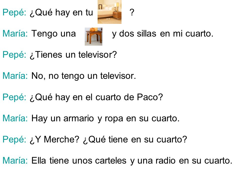 Pepé: ¿Qué hay en tu María: Tengo una y dos sillas en mi cuarto. Pepé: ¿Tienes un televisor
