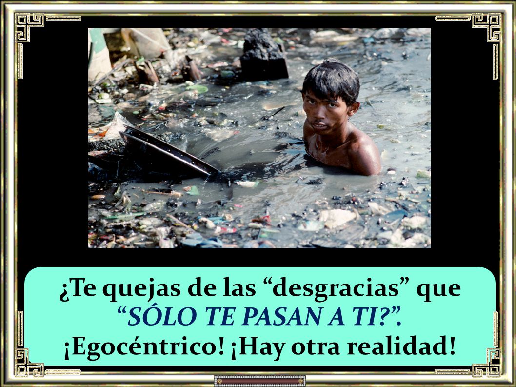 ¿Te quejas de las desgracias que SÓLO TE PASAN A TI . ¡Egocéntrico! ¡Hay otra realidad!