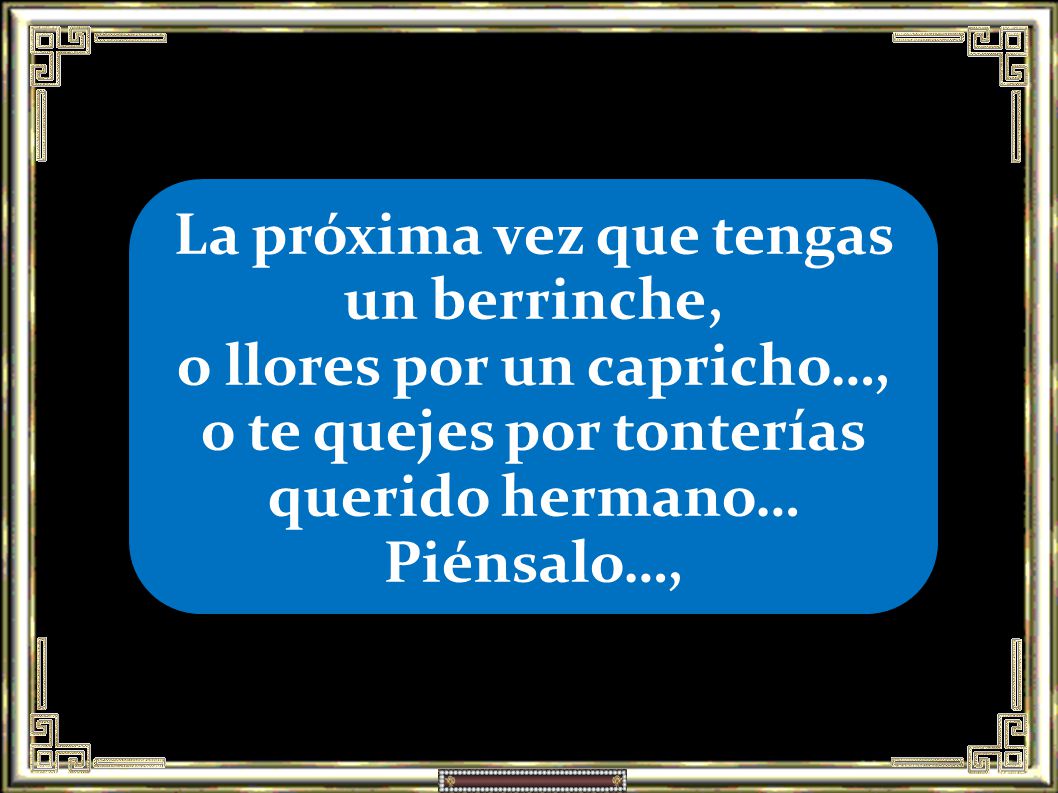 La próxima vez que tengas un berrinche, o llores por un capricho…, o te quejes por tonterías querido hermano…