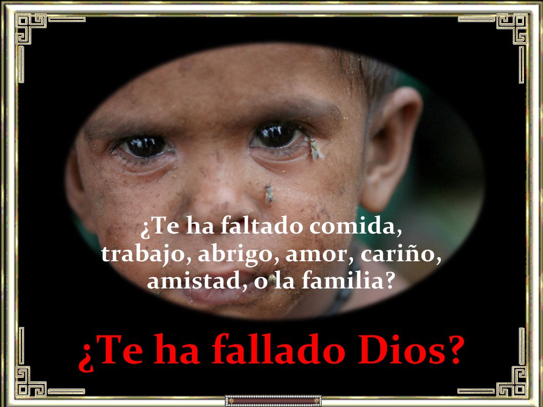 ¿Te ha faltado comida, trabajo, abrigo, amor, cariño, amistad, o la familia ¿Te ha fallado Dios
