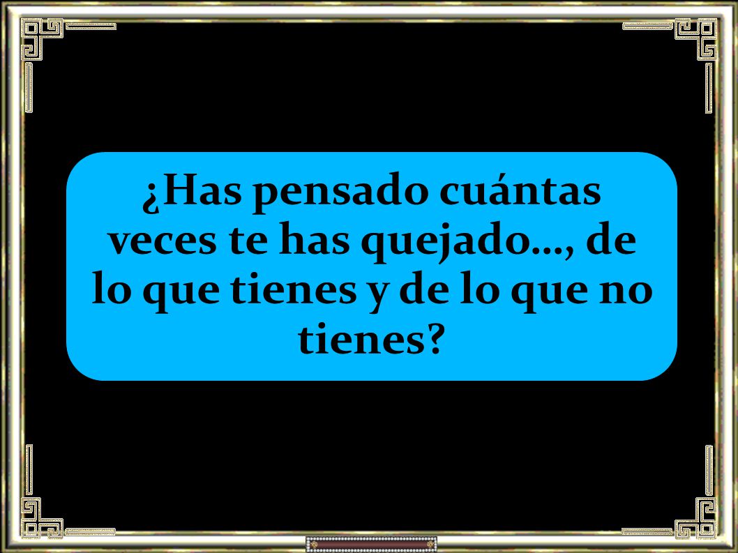 ¿Has pensado cuántas veces te has quejado…, de lo que tienes y de lo que no tienes