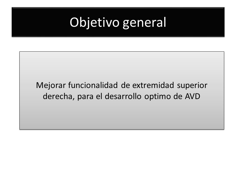 Objetivo general Mejorar funcionalidad de extremidad superior derecha, para el desarrollo optimo de AVD.