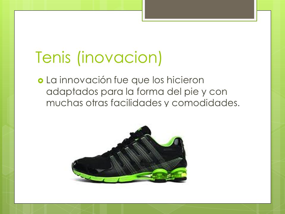 Tenis (inovacion) La innovación fue que los hicieron adaptados para la forma del pie y con muchas otras facilidades y comodidades.