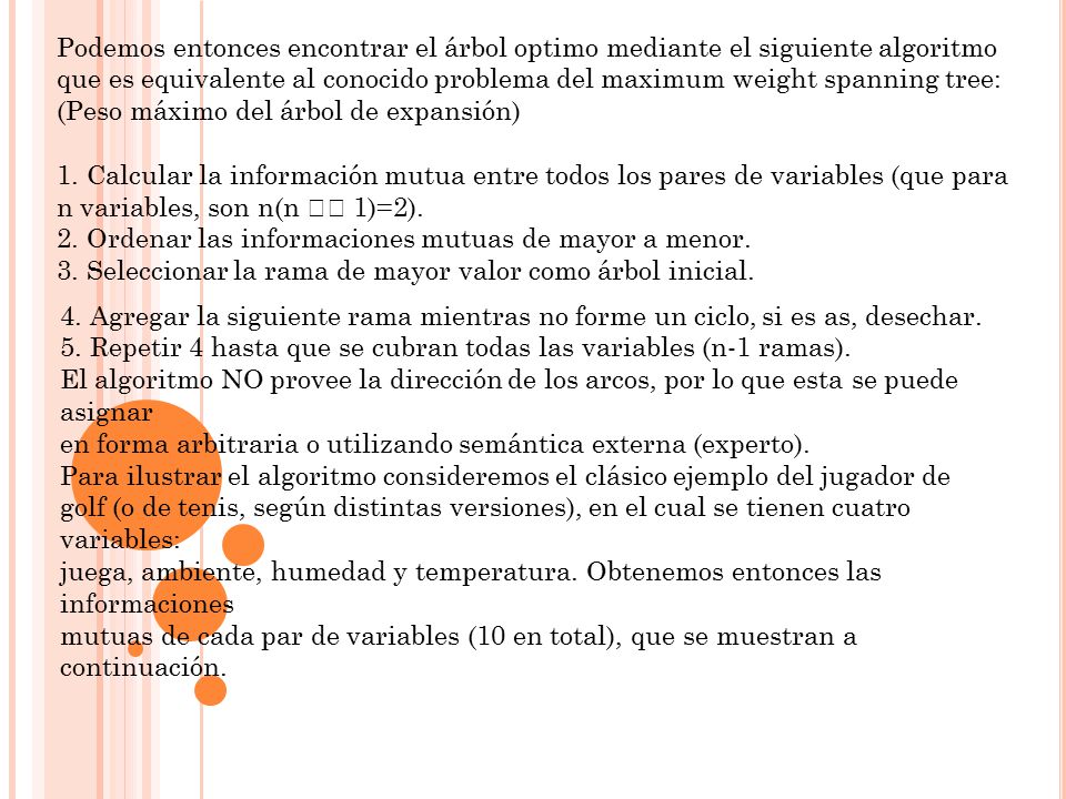 Podemos entonces encontrar el árbol optimo mediante el siguiente algoritmo que es equivalente al conocido problema del maximum weight spanning tree: (Peso máximo del árbol de expansión)