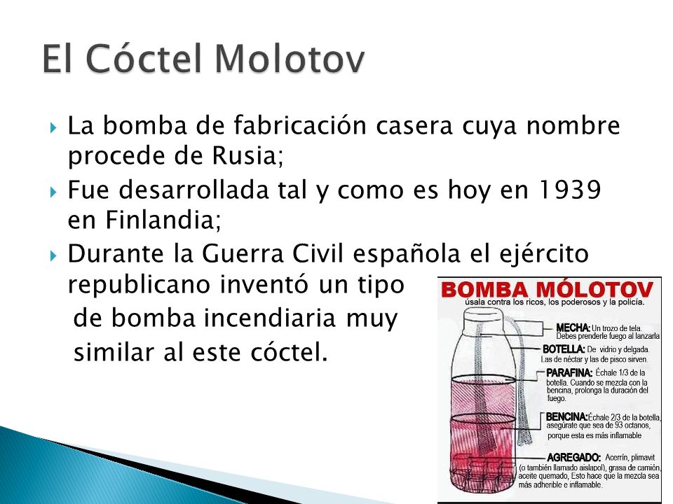El Cóctel Molotov La bomba de fabricación casera cuya nombre procede de Rusia; Fue desarrollada tal y como es hoy en 1939 en Finlandia;