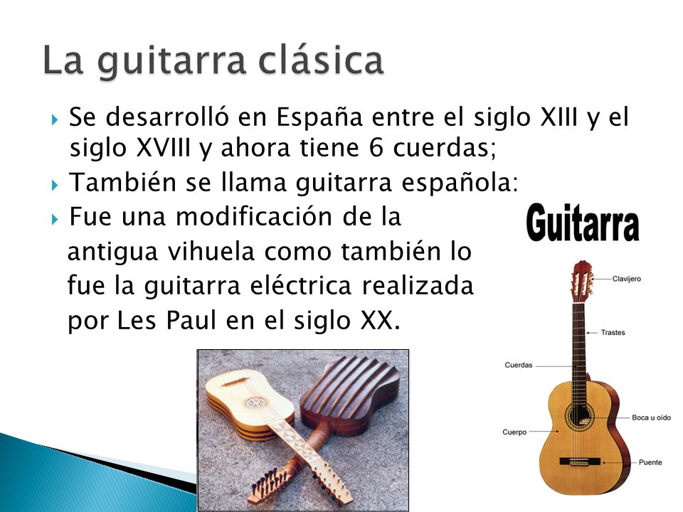 La guitarra clásica Se desarrolló en España entre el siglo XIII y el siglo XVIII y ahora tiene 6 cuerdas;