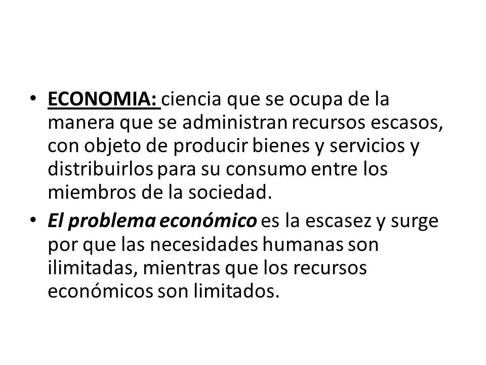 ECONOMIA: ciencia que se ocupa de la manera que se administran recursos escasos, con objeto de producir bienes y servicios y distribuirlos para su consumo entre los miembros de la sociedad.