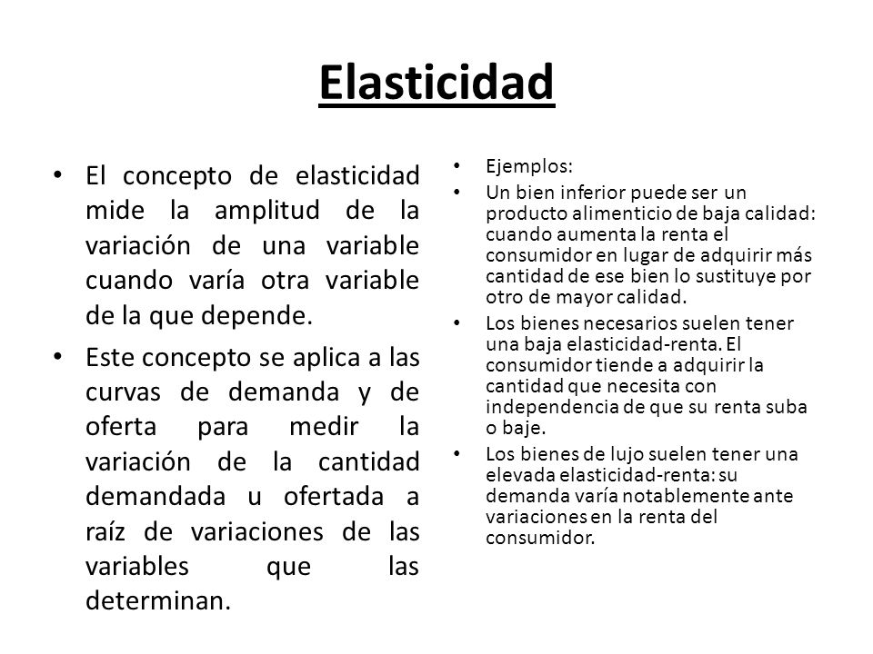 Elasticidad El concepto de elasticidad mide la amplitud de la variación de una variable cuando varía otra variable de la que depende.