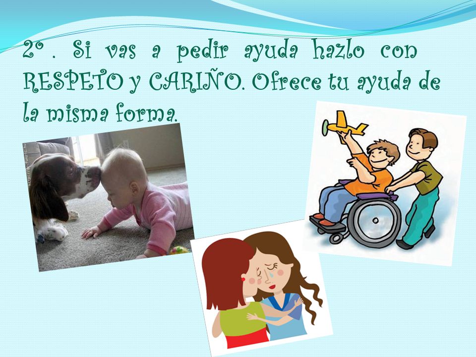 2º. Si vas a pedir ayuda hazlo con RESPETO y CARIÑO