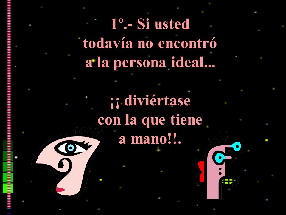1º.- Si usted todavía no encontró a la persona ideal... ¡¡ diviértase con la que tiene a mano!!.