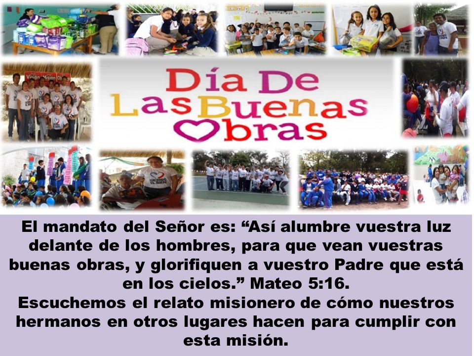 El mandato del Señor es: Así alumbre vuestra luz delante de los hombres, para que vean vuestras buenas obras, y glorifiquen a vuestro Padre que está en los cielos. Mateo 5:16.