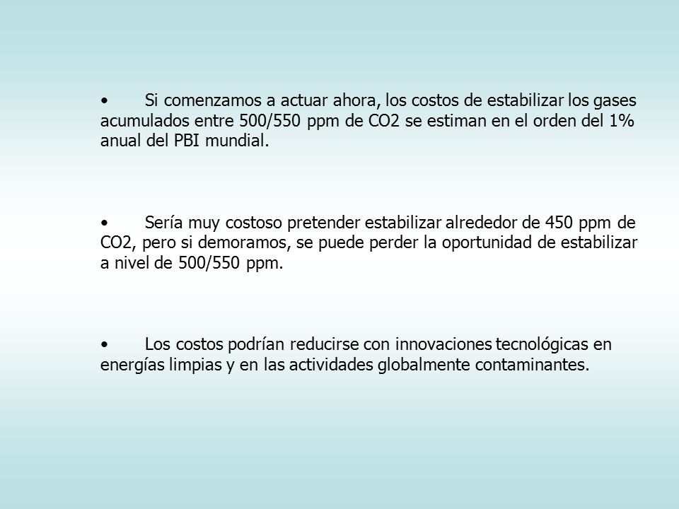Si comenzamos a actuar ahora, los costos de estabilizar los gases acumulados entre 500/550 ppm de CO2 se estiman en el orden del 1% anual del PBI mundial.