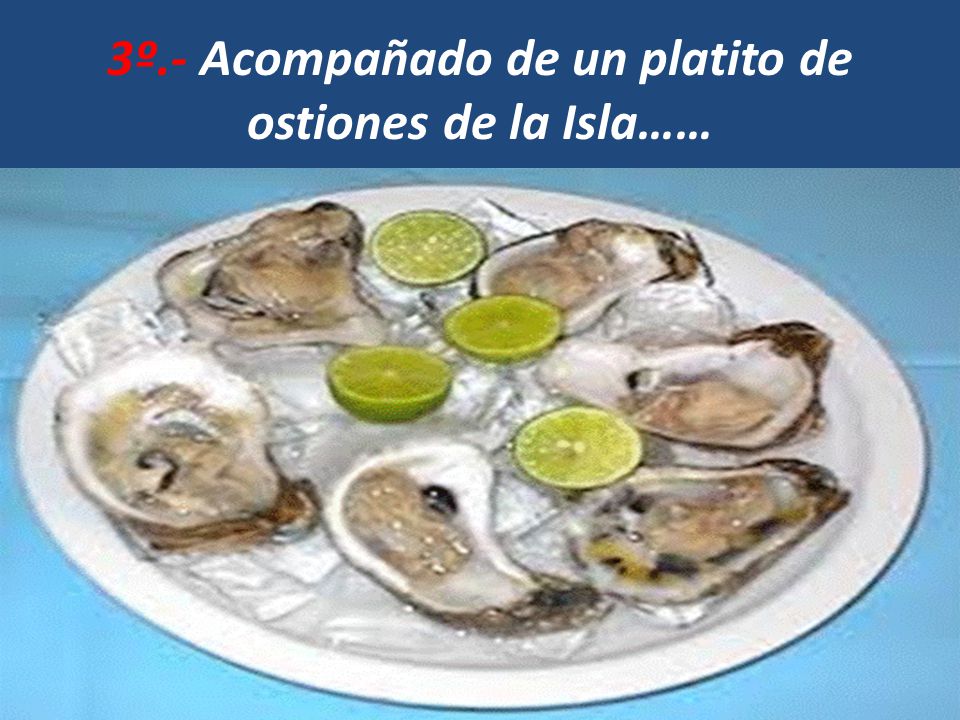 3º.- Acompañado de un platito de ostiones de la Isla……