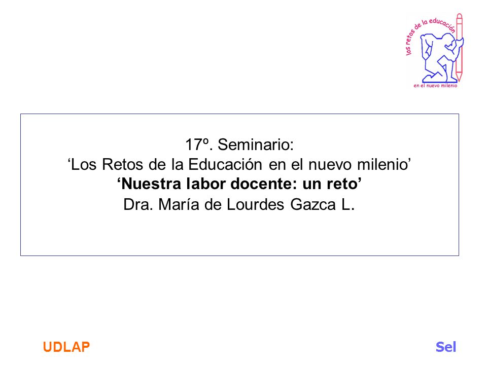 17º. Seminario: ‘Los Retos de la Educación en el nuevo milenio’ ‘Nuestra labor docente: un reto’ Dra. María de Lourdes Gazca L.