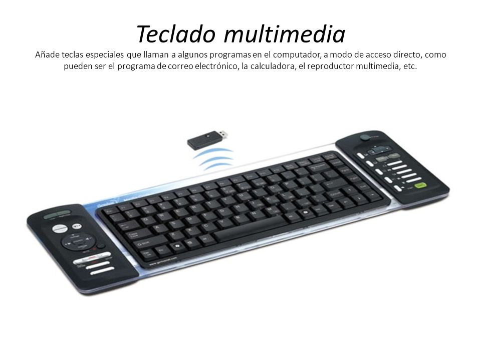 Teclado multimedia Añade teclas especiales que llaman a algunos programas en el computador, a modo de acceso directo, como pueden ser el programa de correo electrónico, la calculadora, el reproductor multimedia, etc.