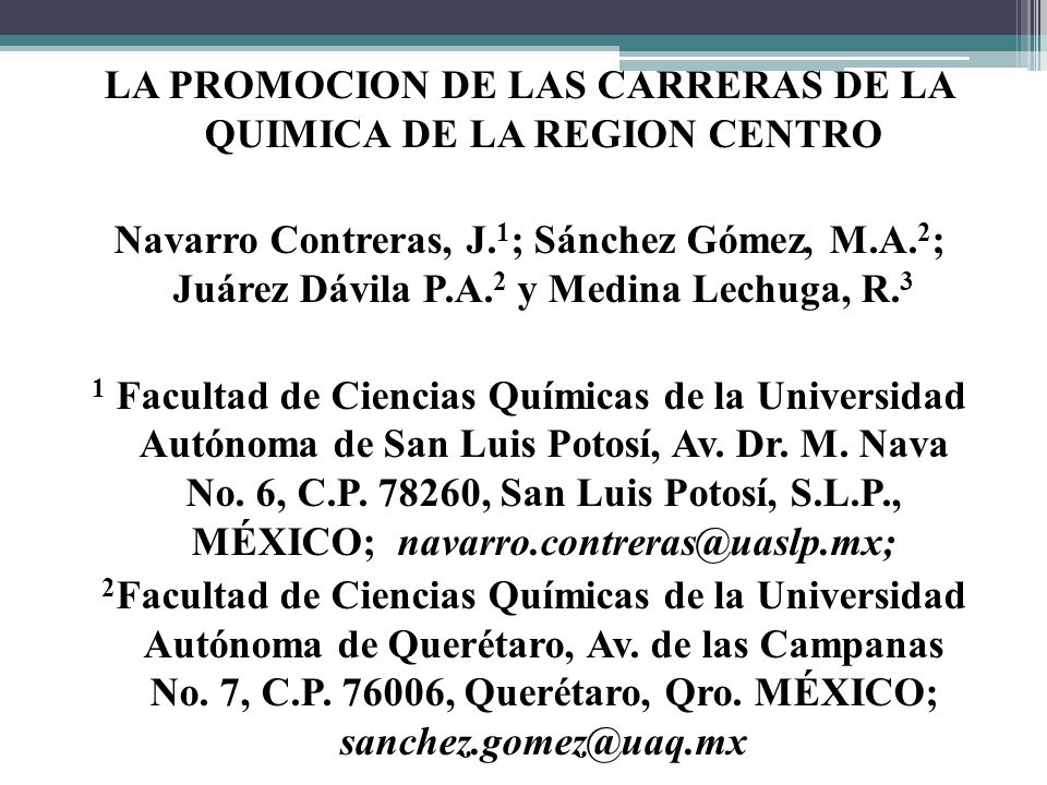 LA PROMOCION DE LAS CARRERAS DE LA QUIMICA DE LA REGION CENTRO Navarro Contreras, J.1; Sánchez Gómez, M.A.2; Juárez Dávila P.A.2 y Medina Lechuga, R.3 1 Facultad de Ciencias Químicas de la Universidad Autónoma de San Luis Potosí, Av.