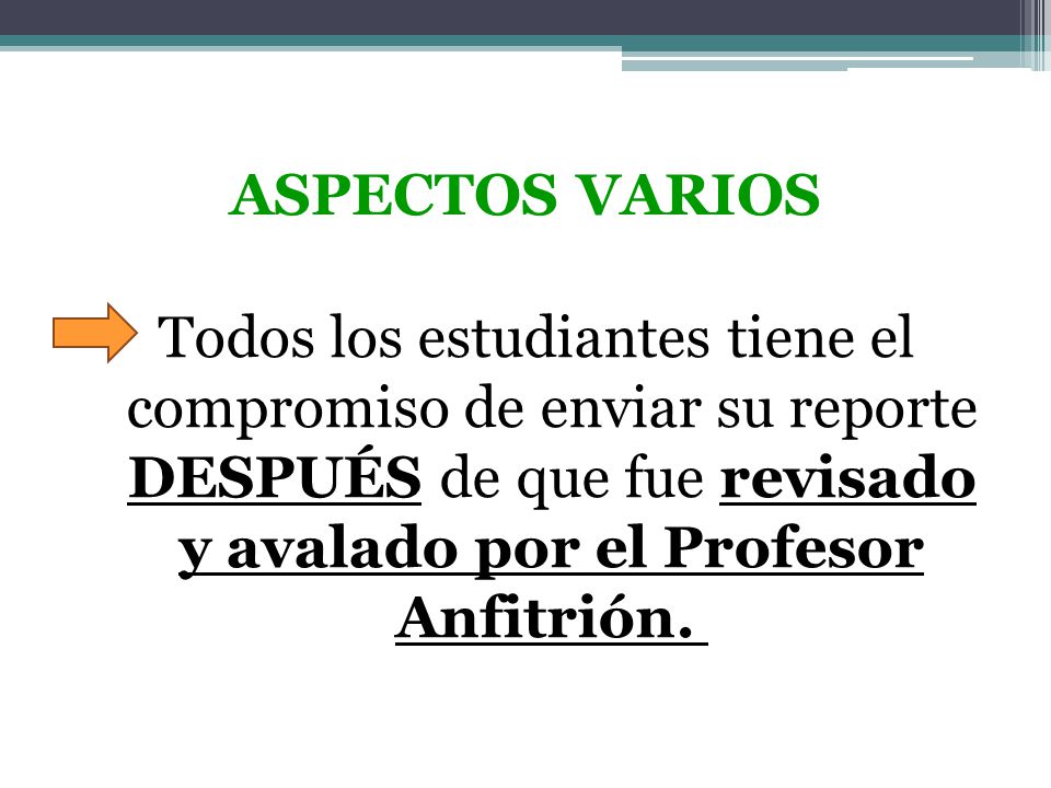 ASPECTOS VARIOS Todos los estudiantes tiene el compromiso de enviar su reporte DESPUÉS de que fue revisado y avalado por el Profesor Anfitrión.