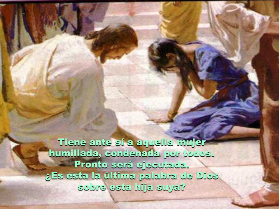 Tiene ante sí a aquella mujer humillada, condenada por todos.