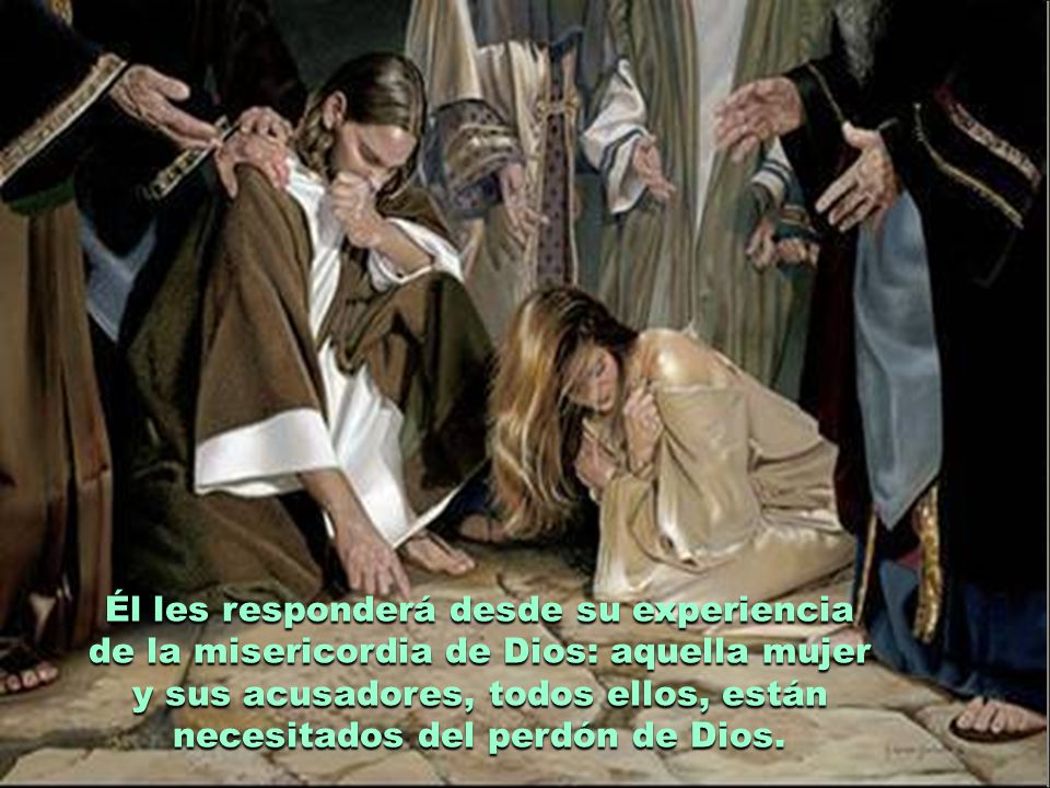 Él les responderá desde su experiencia de la misericordia de Dios: aquella mujer y sus acusadores, todos ellos, están necesitados del perdón de Dios.