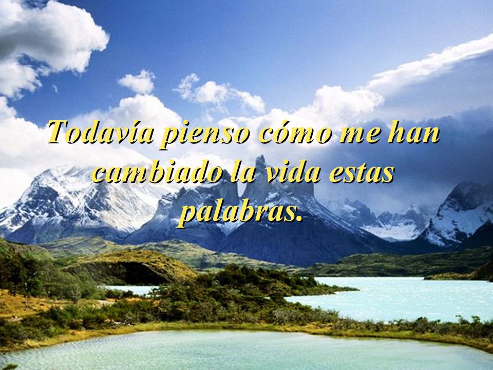 Todavía pienso cómo me han cambiado la vida estas palabras.