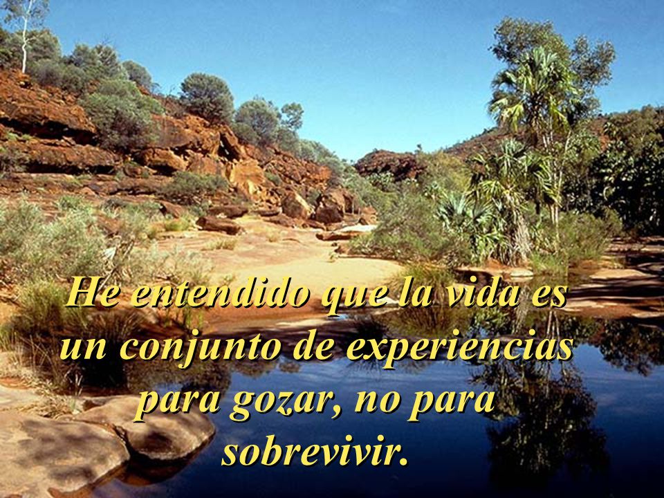 He entendido que la vida es un conjunto de experiencias para gozar, no para sobrevivir.