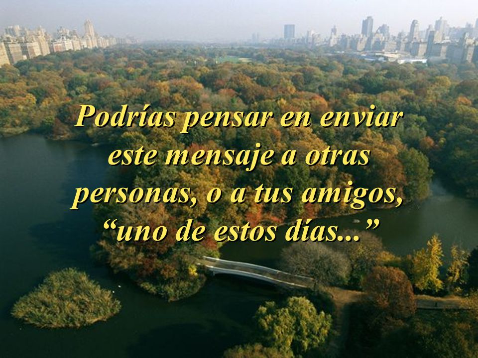 Podrías pensar en enviar este mensaje a otras personas, o a tus amigos, uno de estos días...