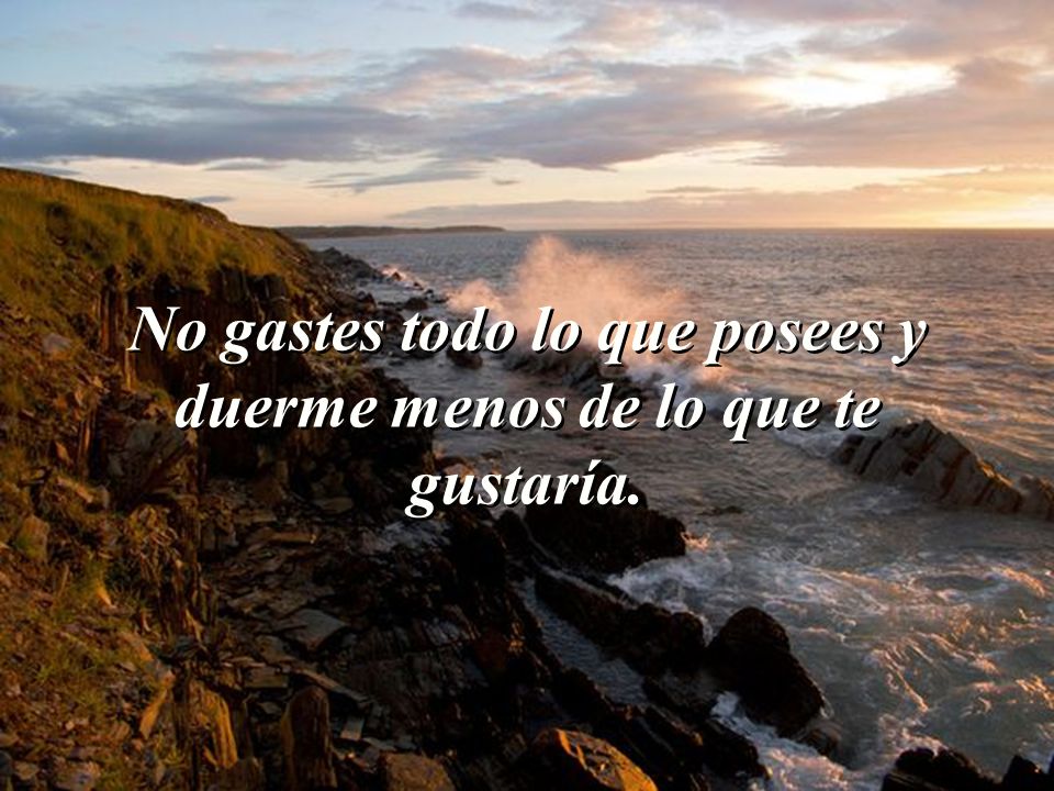 No gastes todo lo que posees y duerme menos de lo que te gustaría.