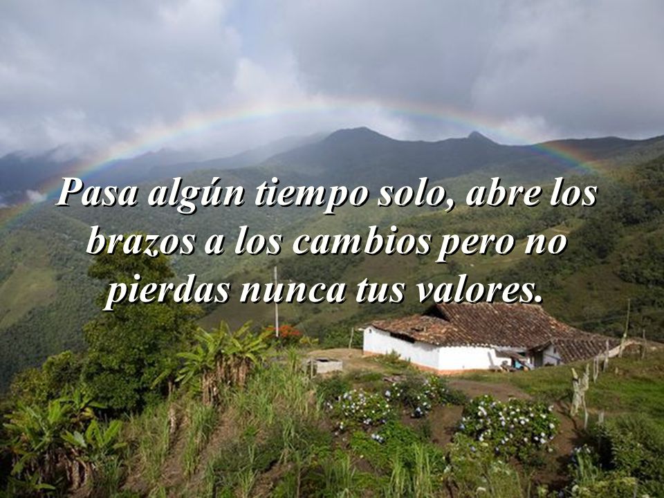 Pasa algún tiempo solo, abre los brazos a los cambios pero no pierdas nunca tus valores.
