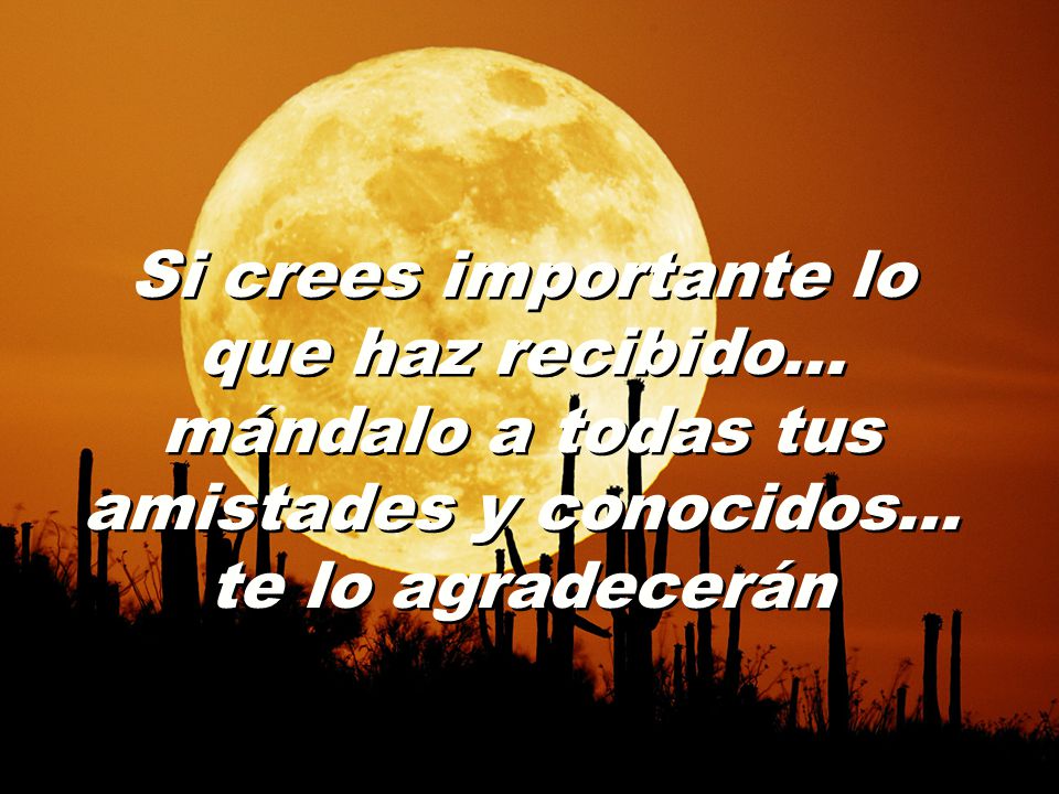 Si crees importante lo que haz recibido… mándalo a todas tus amistades y conocidos… te lo agradecerán