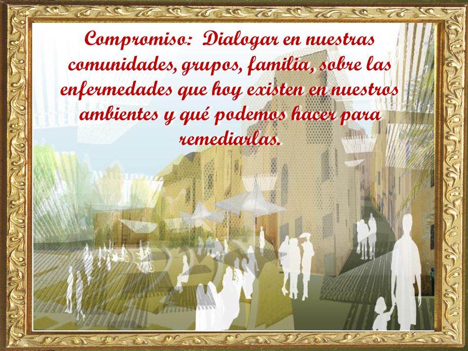 Compromiso: Dialogar en nuestras comunidades, grupos, familia, sobre las enfermedades que hoy existen en nuestros ambientes y qué podemos hacer para remediarlas.