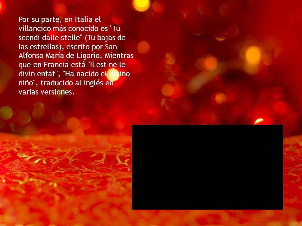 Por su parte, en Italia el villancico más conocido es Tu scendi dalle stelle (Tu bajas de las estrellas), escrito por San Alfonso María de Ligorio.