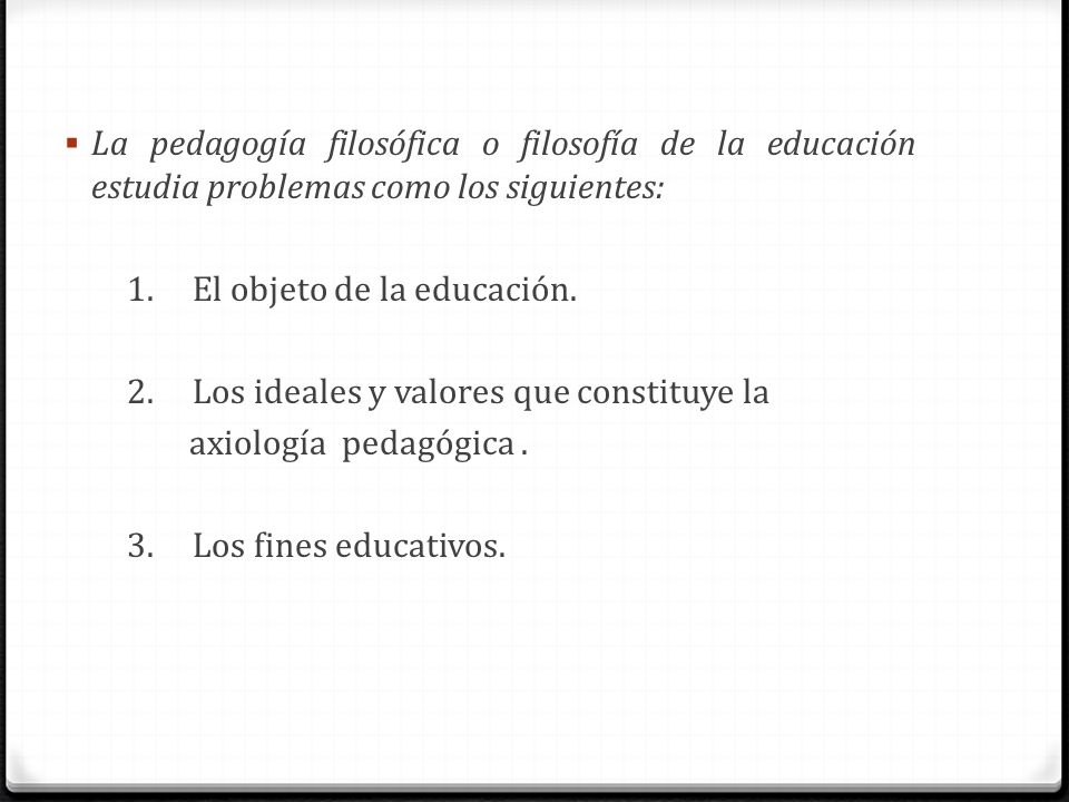 La pedagogía filosófica o filosofía de la educación estudia problemas como los siguientes: