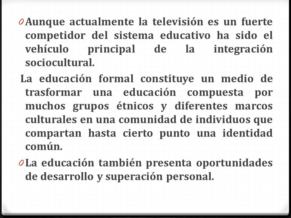 Aunque actualmente la televisión es un fuerte competidor del sistema educativo ha sido el vehículo principal de la integración sociocultural.
