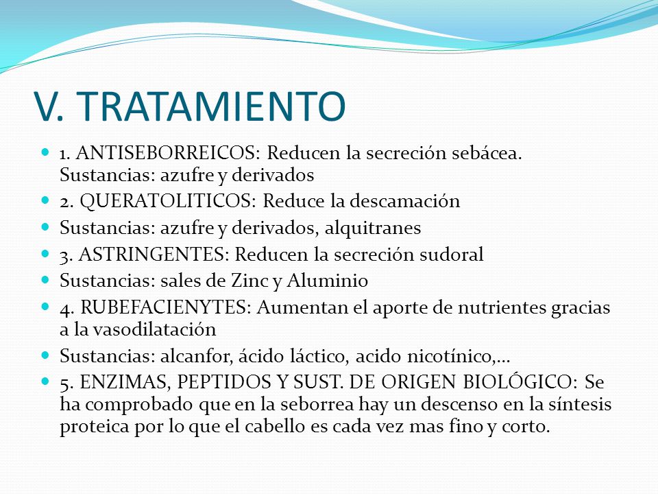 V. TRATAMIENTO 1. ANTISEBORREICOS: Reducen la secreción sebácea. Sustancias: azufre y derivados. 2. QUERATOLITICOS: Reduce la descamación.
