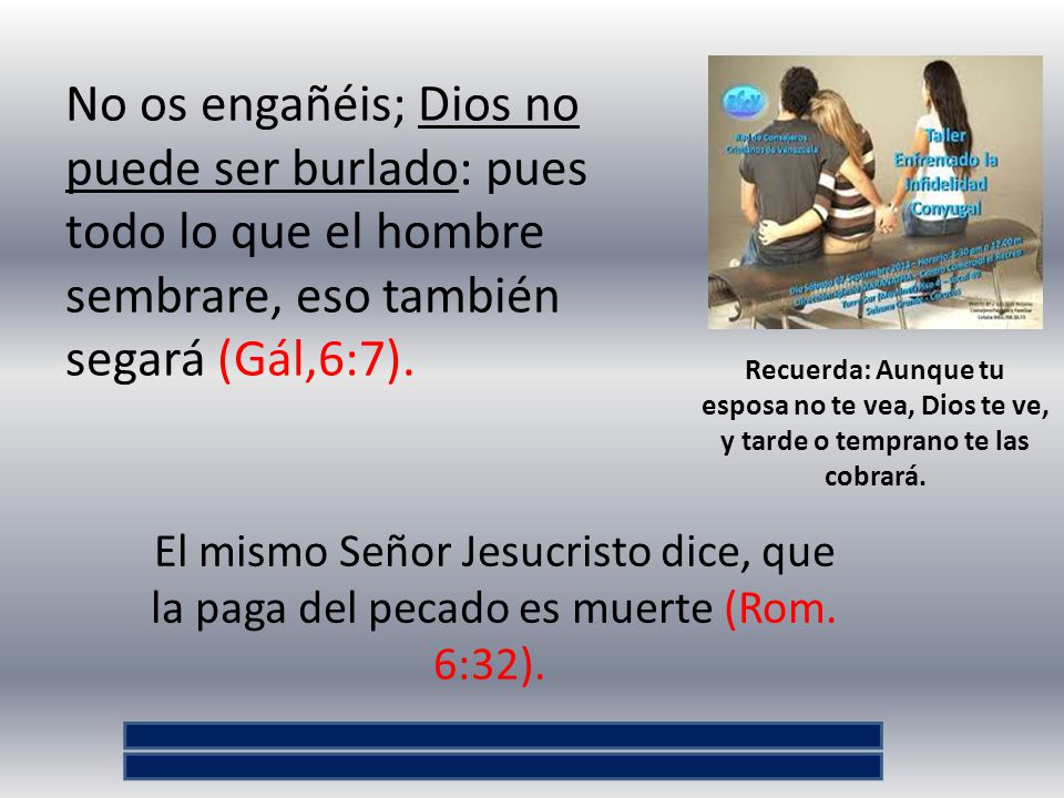 No os engañéis; Dios no puede ser burlado: pues todo lo que el hombre sembrare, eso también segará (Gál,6:7).