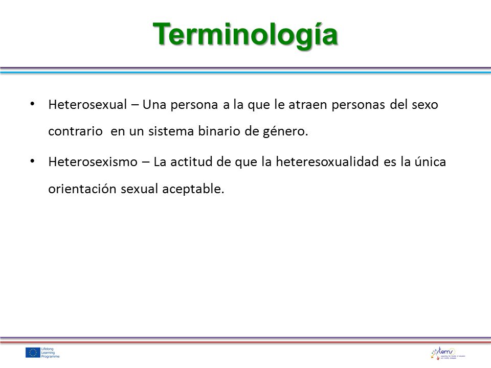 Terminología Heterosexual – Una persona a la que le atraen personas del sexo contrario en un sistema binario de género.