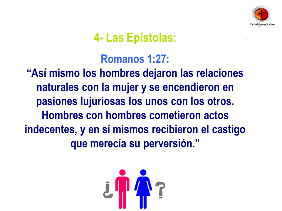 4- Las Epístolas: Romanos 1:27: Así mismo los hombres dejaron las relaciones naturales con la mujer y se encendieron en pasiones lujuriosas los unos con los otros.