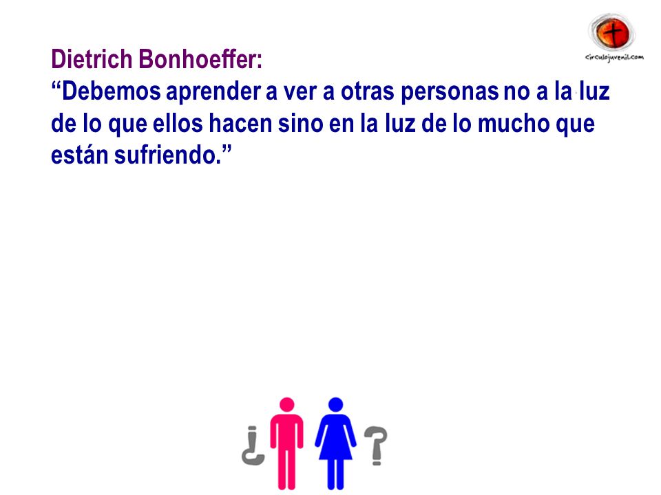 Dietrich Bonhoeffer: Debemos aprender a ver a otras personas no a la luz de lo que ellos hacen sino en la luz de lo mucho que están sufriendo.