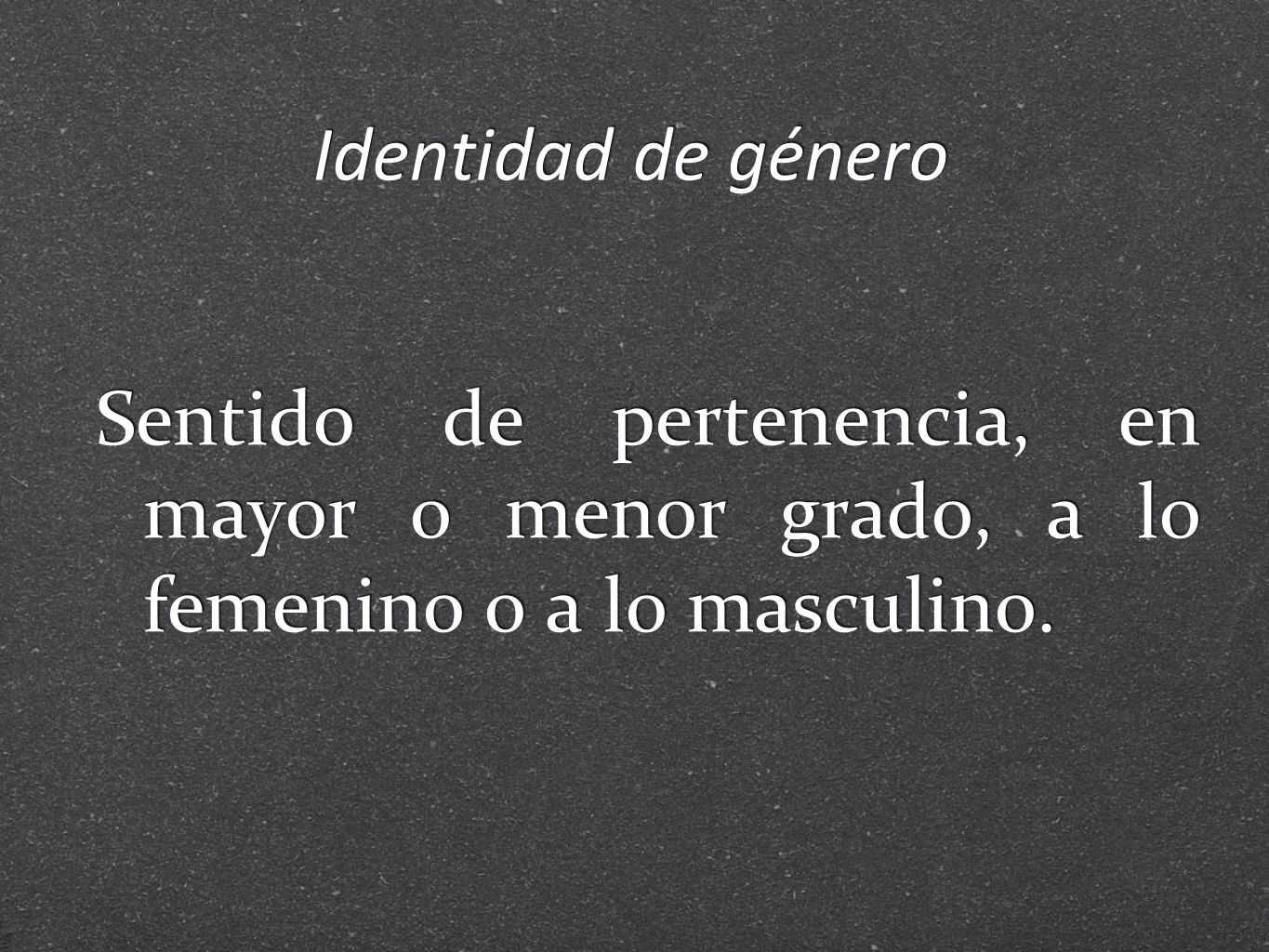 Identidad de género Sentido de pertenencia, en mayor o menor grado, a lo femenino o a lo masculino.