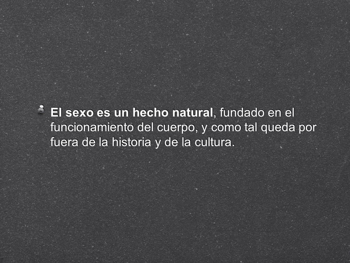 El sexo es un hecho natural, fundado en el funcionamiento del cuerpo, y como tal queda por fuera de la historia y de la cultura.