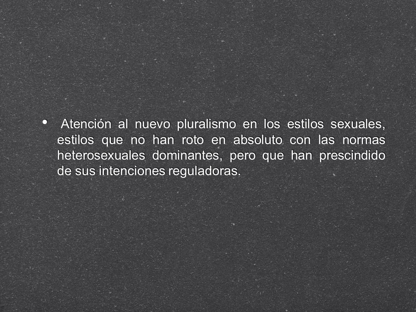 Atención al nuevo pluralismo en los estilos sexuales, estilos que no han roto en absoluto con las normas heterosexuales dominantes, pero que han prescindido de sus intenciones reguladoras.