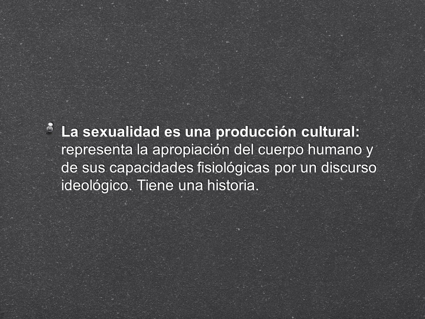 La sexualidad es una producción cultural: representa la apropiación del cuerpo humano y de sus capacidades fisiológicas por un discurso ideológico.