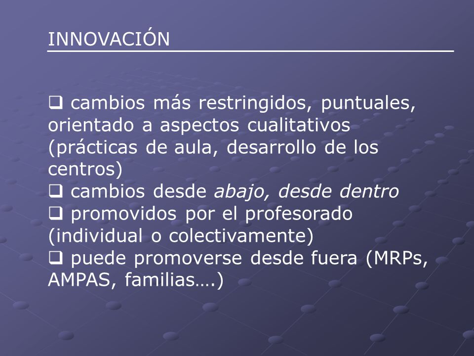 INNOVACIÓN cambios más restringidos, puntuales, orientado a aspectos cualitativos (prácticas de aula, desarrollo de los centros)