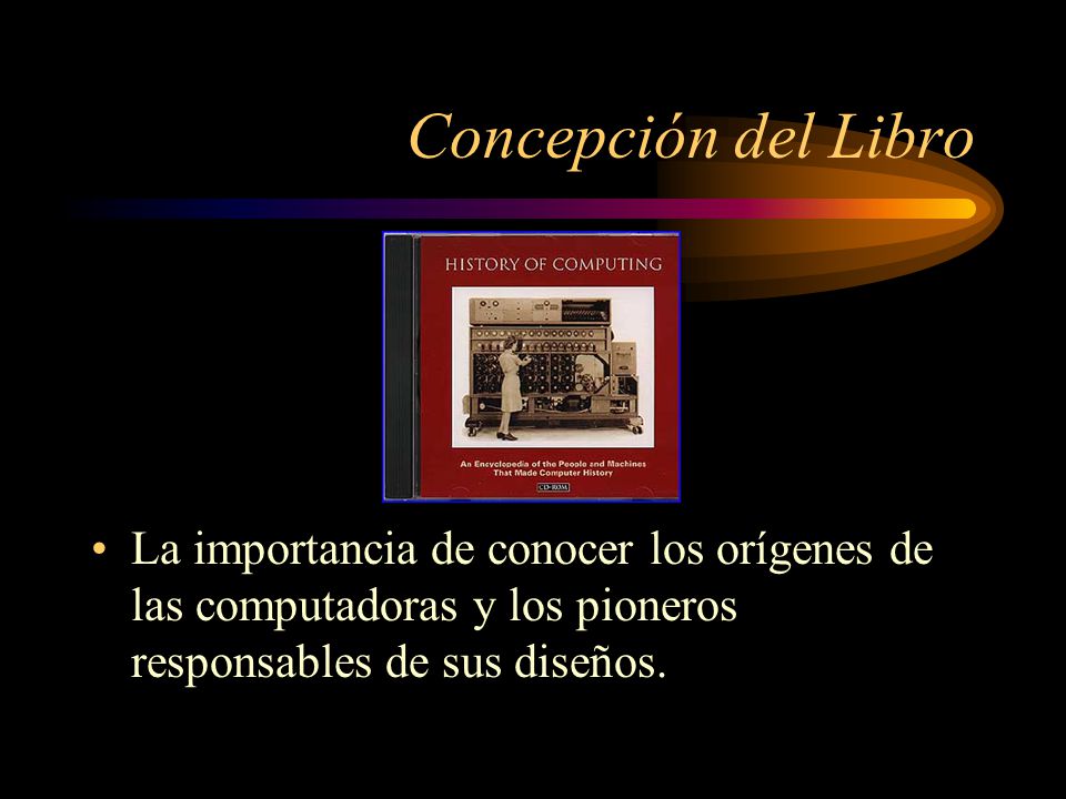 Concepción del Libro La importancia de conocer los orígenes de las computadoras y los pioneros responsables de sus diseños.