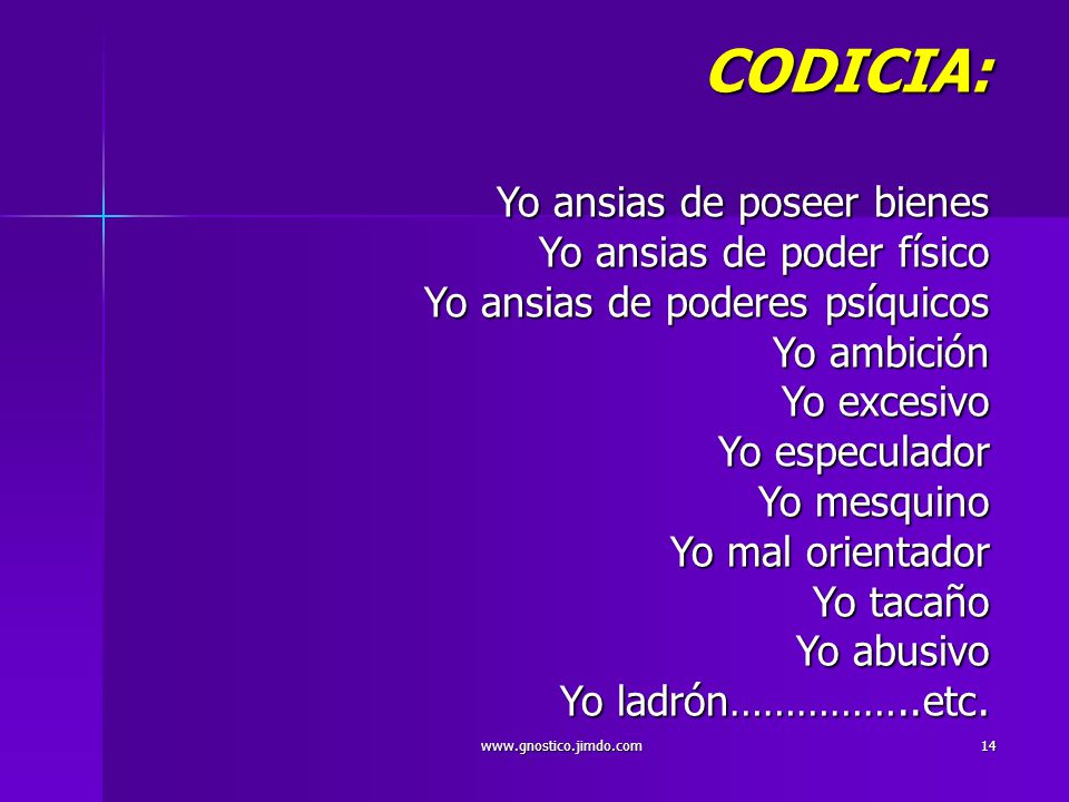 CODICIA: Yo ansias de poseer bienes Yo ansias de poder físico Yo ansias de poderes psíquicos Yo ambición Yo excesivo Yo especulador Yo mesquino Yo mal orientador Yo tacaño Yo abusivo Yo ladrón……………..etc.