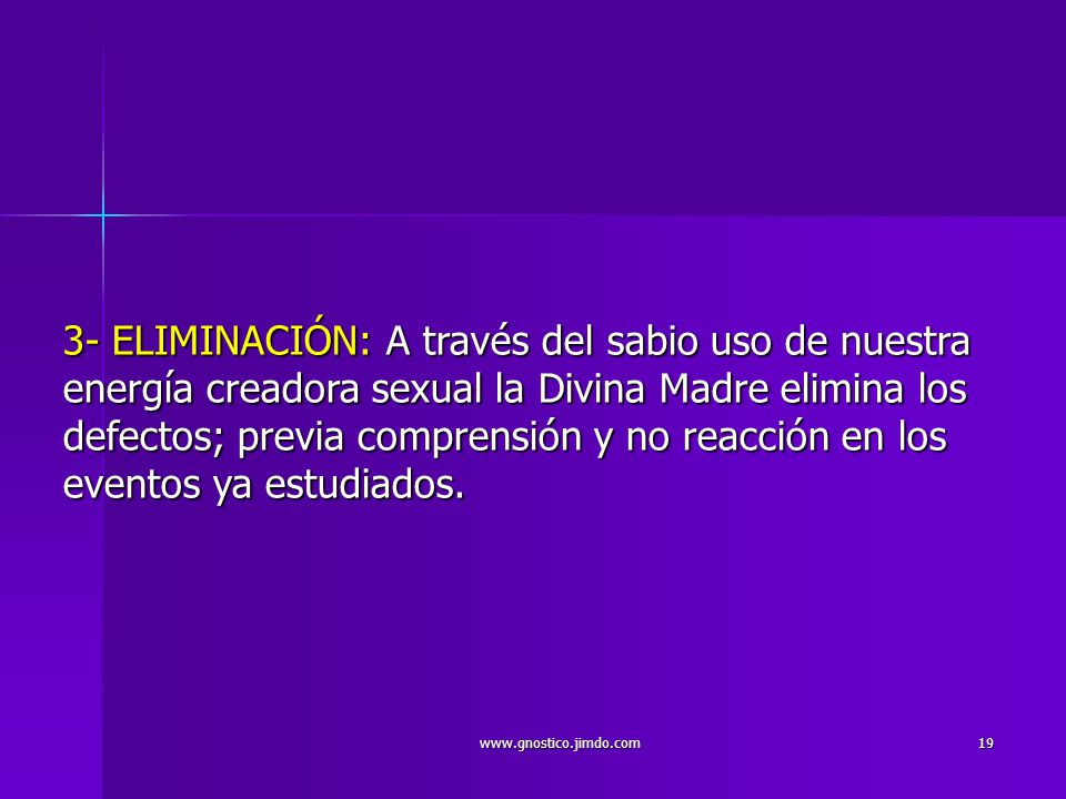 3- ELIMINACIÓN: A través del sabio uso de nuestra energía creadora sexual la Divina Madre elimina los defectos; previa comprensión y no reacción en los eventos ya estudiados.
